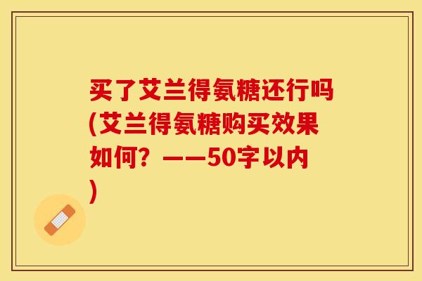 买了艾兰得氨糖还行吗(艾兰得氨糖购买效果如何？——50字以内)-第1张图片-关节保镖