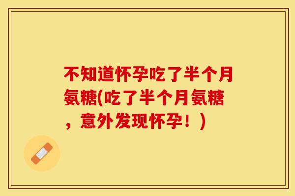 不知道怀孕吃了半个月氨糖(吃了半个月氨糖，意外发现怀孕！)-第1张图片-关节保镖