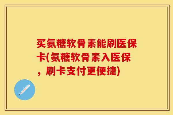 买氨糖软骨素能刷医保卡(氨糖软骨素入医保，刷卡支付更便捷)-第1张图片-关节保镖