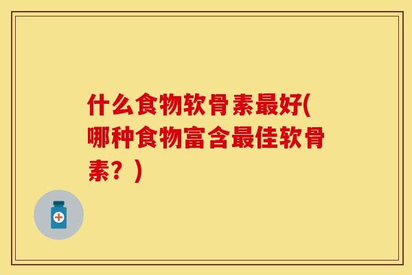 什么食物软骨素最好(哪种食物富含最佳软骨素？)-第1张图片-关节保镖