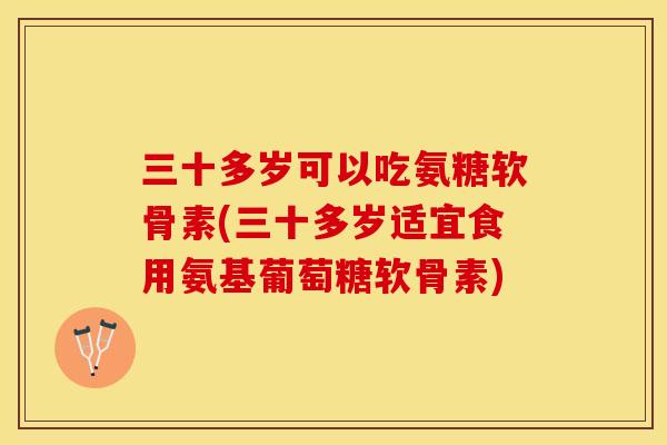 三十多岁可以吃氨糖软骨素(三十多岁适宜食用氨基葡萄糖软骨素)-第1张图片-关节保镖