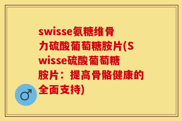swisse氨糖维骨力硫酸葡萄糖胺片(Swisse硫酸葡萄糖胺片：提高骨骼健康的全面支持)-第1张图片-关节保镖