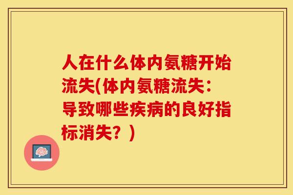 人在什么体内氨糖开始流失(体内氨糖流失：导致哪些疾病的良好指标消失？)-第1张图片-关节保镖