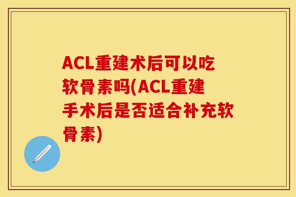 ACL重建术后可以吃软骨素吗(ACL重建手术后是否适合补充软骨素)-第1张图片-关节保镖