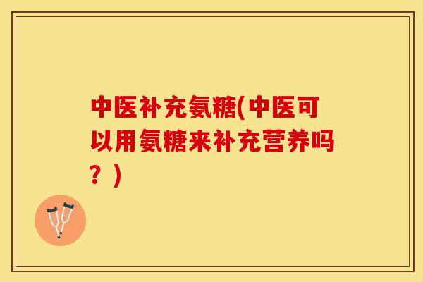 中医补充氨糖(中医可以用氨糖来补充营养吗？)-第1张图片-关节保镖
