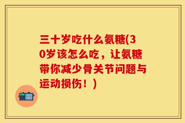 三十岁吃什么氨糖(30岁该怎么吃，让氨糖带你减少骨关节问题与运动损伤！)-第1张图片-关节保镖