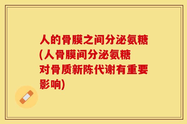 人的骨膜之间分泌氨糖(人骨膜间分泌氨糖 对骨质新陈代谢有重要影响)-第1张图片-关节保镖