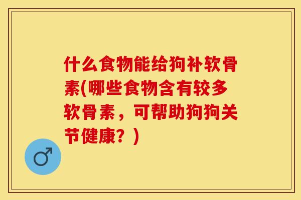 什么食物能给狗补软骨素(哪些食物含有较多软骨素，可帮助狗狗关节健康？)-第1张图片-关节保镖