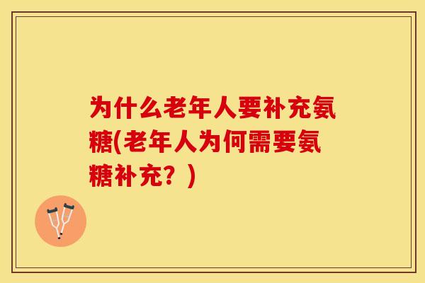 为什么老年人要补充氨糖(老年人为何需要氨糖补充？)-第1张图片-关节保镖