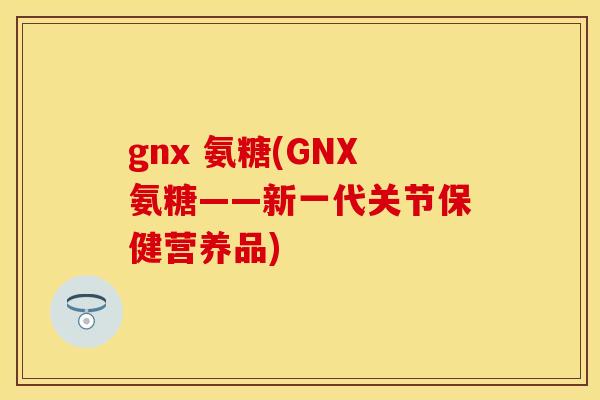 gnx 氨糖(GNX氨糖——新一代关节保健营养品)-第1张图片-关节保镖