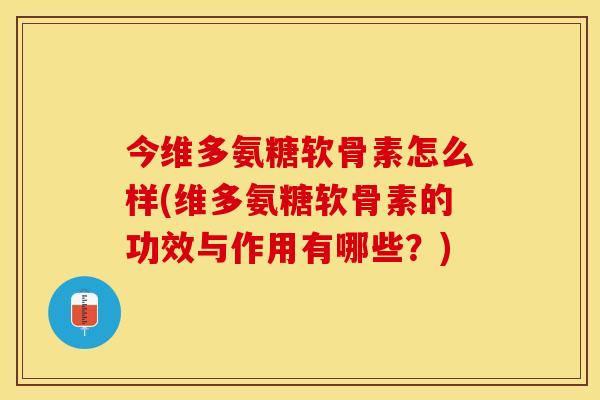 今维多氨糖软骨素怎么样(维多氨糖软骨素的功效与作用有哪些？)-第1张图片-关节保镖