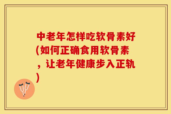中老年怎样吃软骨素好(如何正确食用软骨素，让老年健康步入正轨)-第1张图片-关节保镖