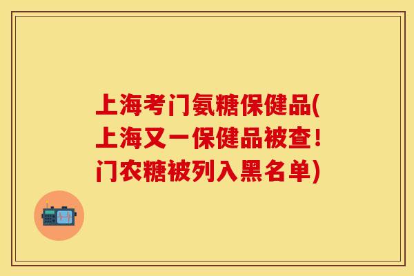 上海考门氨糖保健品(上海又一保健品被查！门农糖被列入黑名单)-第1张图片-关节保镖