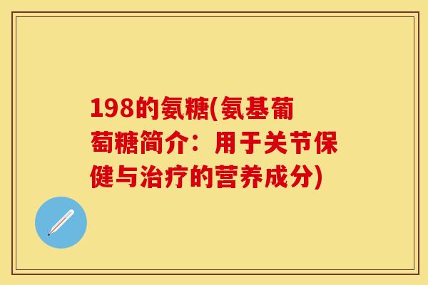 198的氨糖(氨基葡萄糖简介：用于关节保健与治疗的营养成分)-第1张图片-关节保镖