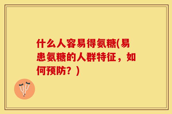 什么人容易得氨糖(易患氨糖的人群特征，如何预防？)-第1张图片-关节保镖