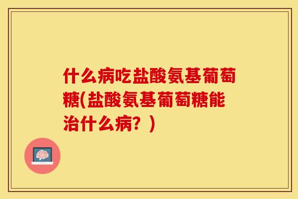什么病吃盐酸氨基葡萄糖(盐酸氨基葡萄糖能治什么病？)-第1张图片-关节保镖