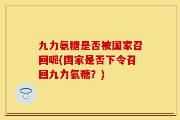 九力氨糖是否被国家召回呢(国家是否下令召回九力氨糖？)-第1张图片-关节保镖