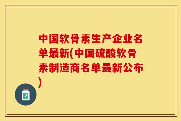 中国软骨素生产企业名单最新(中国硫酸软骨素制造商名单最新公布)-第1张图片-关节保镖