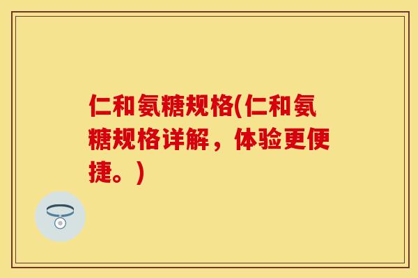 仁和氨糖规格(仁和氨糖规格详解，体验更便捷。)-第1张图片-关节保镖