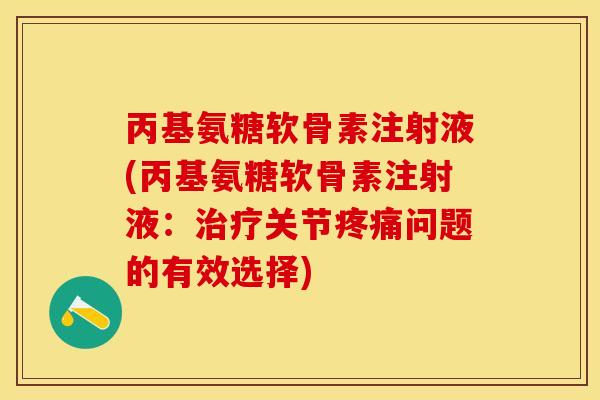 丙基氨糖软骨素注射液(丙基氨糖软骨素注射液：治疗关节疼痛问题的有效选择)-第1张图片-关节保镖