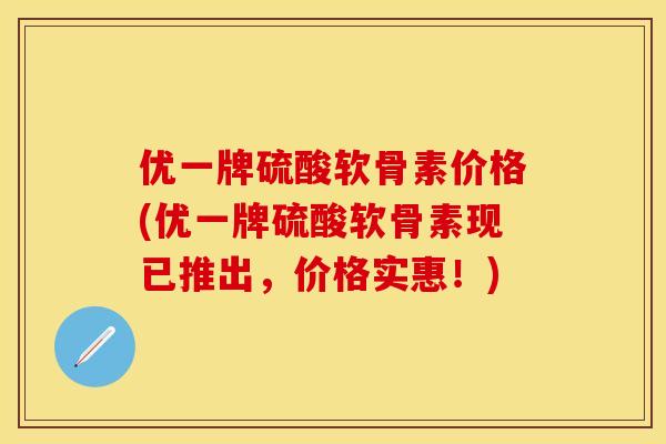 优一牌硫酸软骨素价格(优一牌硫酸软骨素现已推出，价格实惠！)-第1张图片-关节保镖