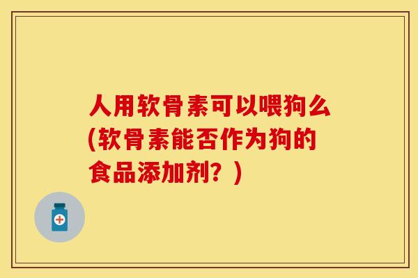 人用软骨素可以喂狗么(软骨素能否作为狗的食品添加剂？)-第1张图片-关节保镖