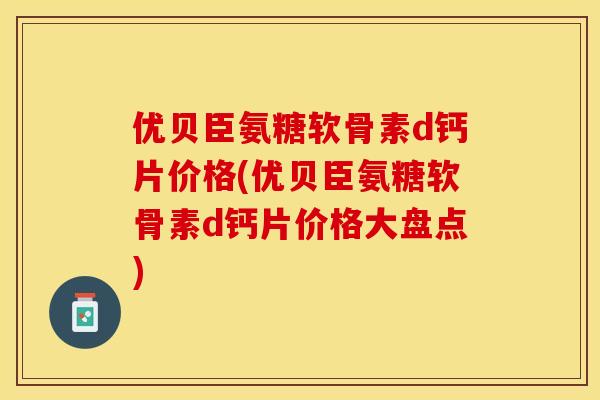 优贝臣氨糖软骨素d钙片价格(优贝臣氨糖软骨素d钙片价格大盘点)-第1张图片-关节保镖