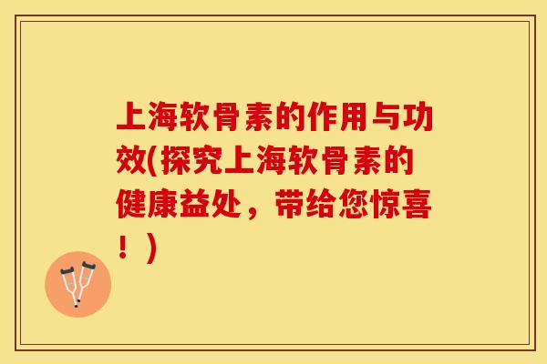 上海软骨素的作用与功效(探究上海软骨素的健康益处，带给您惊喜！)-第1张图片-关节保镖