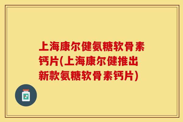 上海康尔健氨糖软骨素钙片(上海康尔健推出新款氨糖软骨素钙片)-第1张图片-关节保镖