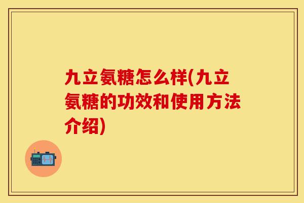 九立氨糖怎么样(九立氨糖的功效和使用方法介绍)-第1张图片-关节保镖
