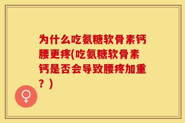 为什么吃氨糖软骨素钙腰更疼(吃氨糖软骨素钙是否会导致腰疼加重？)-第1张图片-关节保镖