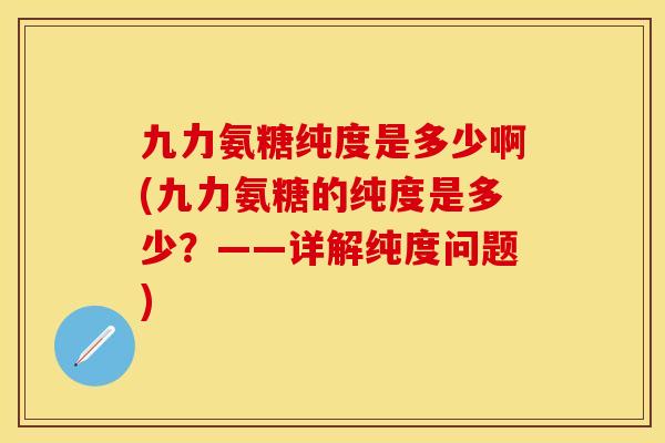 九力氨糖纯度是多少啊(九力氨糖的纯度是多少？——详解纯度问题)-第1张图片-关节保镖