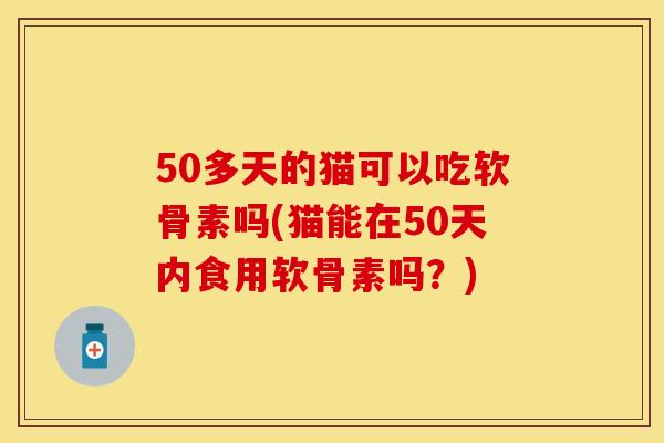 50多天的猫可以吃软骨素吗(猫能在50天内食用软骨素吗？)-第1张图片-关节保镖