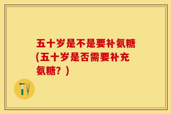 五十岁是不是要补氨糖(五十岁是否需要补充氨糖？)-第1张图片-关节保镖
