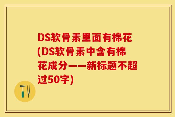 DS软骨素里面有棉花(DS软骨素中含有棉花成分——新标题不超过50字)-第1张图片-关节保镖