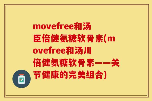 movefree和汤臣倍健氨糖软骨素(movefree和汤川倍健氨糖软骨素——关节健康的完美组合)-第1张图片-关节保镖