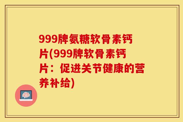 999牌氨糖软骨素钙片(999牌软骨素钙片：促进关节健康的营养补给)-第1张图片-关节保镖