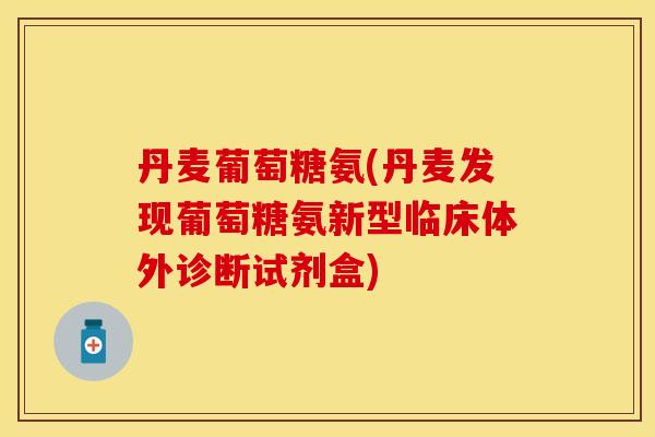 丹麦葡萄糖氨(丹麦发现葡萄糖氨新型临床体外诊断试剂盒)-第1张图片-关节保镖