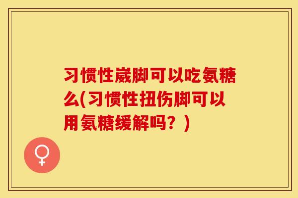 习惯性崴脚可以吃氨糖么(习惯性扭伤脚可以用氨糖缓解吗？)-第1张图片-关节保镖