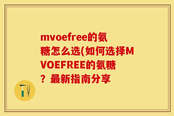 mvoefree的氨糖怎么选(如何选择MVOEFREE的氨糖？最新指南分享-第1张图片-关节保镖