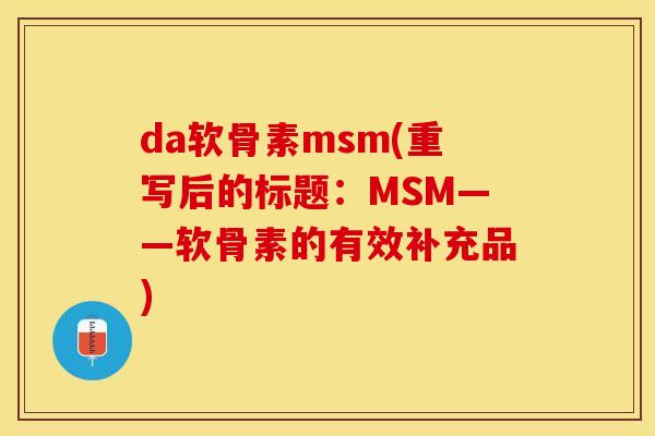 da软骨素msm(重写后的标题：MSM——软骨素的有效补充品)-第1张图片-关节保镖