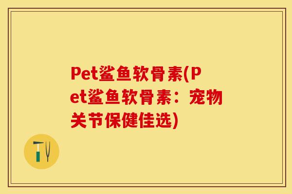 Pet鲨鱼软骨素(Pet鲨鱼软骨素：宠物关节保健佳选)-第1张图片-关节保镖
