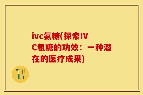 ivc氨糖(探索IVC氨糖的功效：一种潜在的医疗成果)-第1张图片-关节保镖