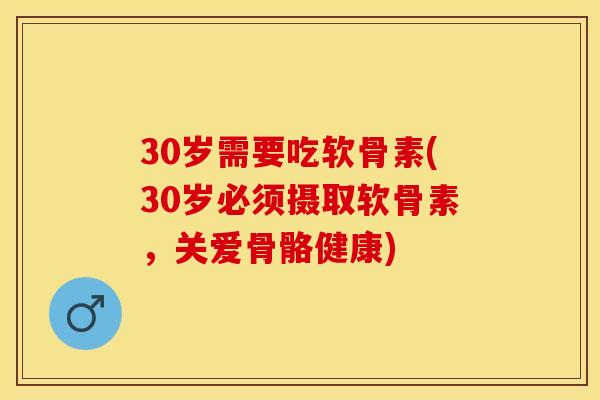 30岁需要吃软骨素(30岁必须摄取软骨素，关爱骨骼健康)-第1张图片-关节保镖