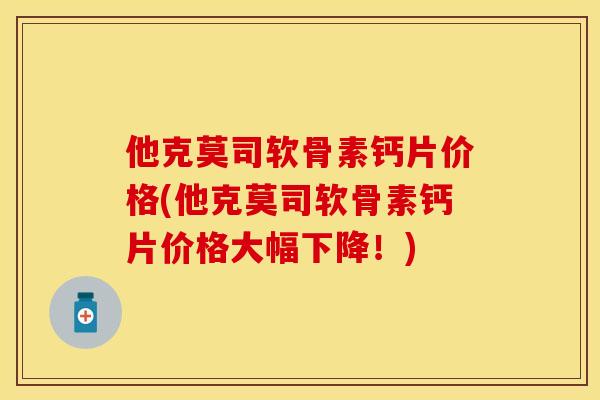 他克莫司软骨素钙片价格(他克莫司软骨素钙片价格大幅下降！)-第1张图片-关节保镖