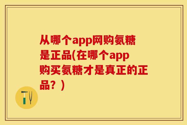 从哪个app网购氨糖是正品(在哪个app购买氨糖才是真正的正品？)-第1张图片-关节保镖