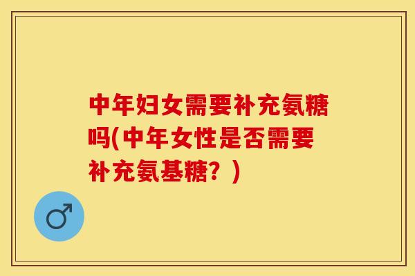 中年妇女需要补充氨糖吗(中年女性是否需要补充氨基糖？)-第1张图片-关节保镖