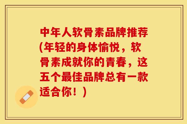中年人软骨素品牌推荐(年轻的身体愉悦，软骨素成就你的青春，这五个最佳品牌总有一款适合你！)-第1张图片-关节保镖