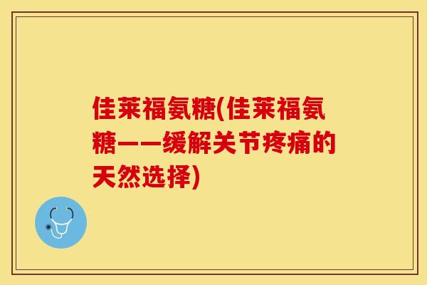 佳莱福氨糖(佳莱福氨糖——缓解关节疼痛的天然选择)-第1张图片-关节保镖