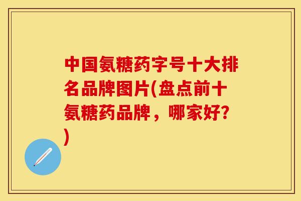 中国氨糖药字号十大排名品牌图片(盘点前十氨糖药品牌，哪家好？)-第1张图片-关节保镖